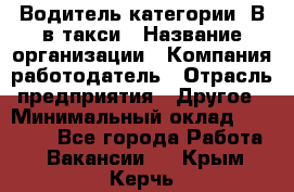 Водитель категории "В"в такси › Название организации ­ Компания-работодатель › Отрасль предприятия ­ Другое › Минимальный оклад ­ 40 000 - Все города Работа » Вакансии   . Крым,Керчь